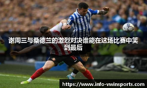 谢周三与桑德兰的激烈对决谁能在这场比赛中笑到最后