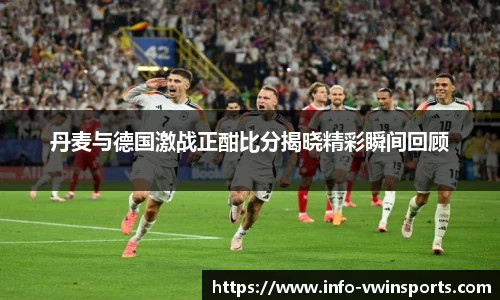 丹麦与德国激战正酣比分揭晓精彩瞬间回顾